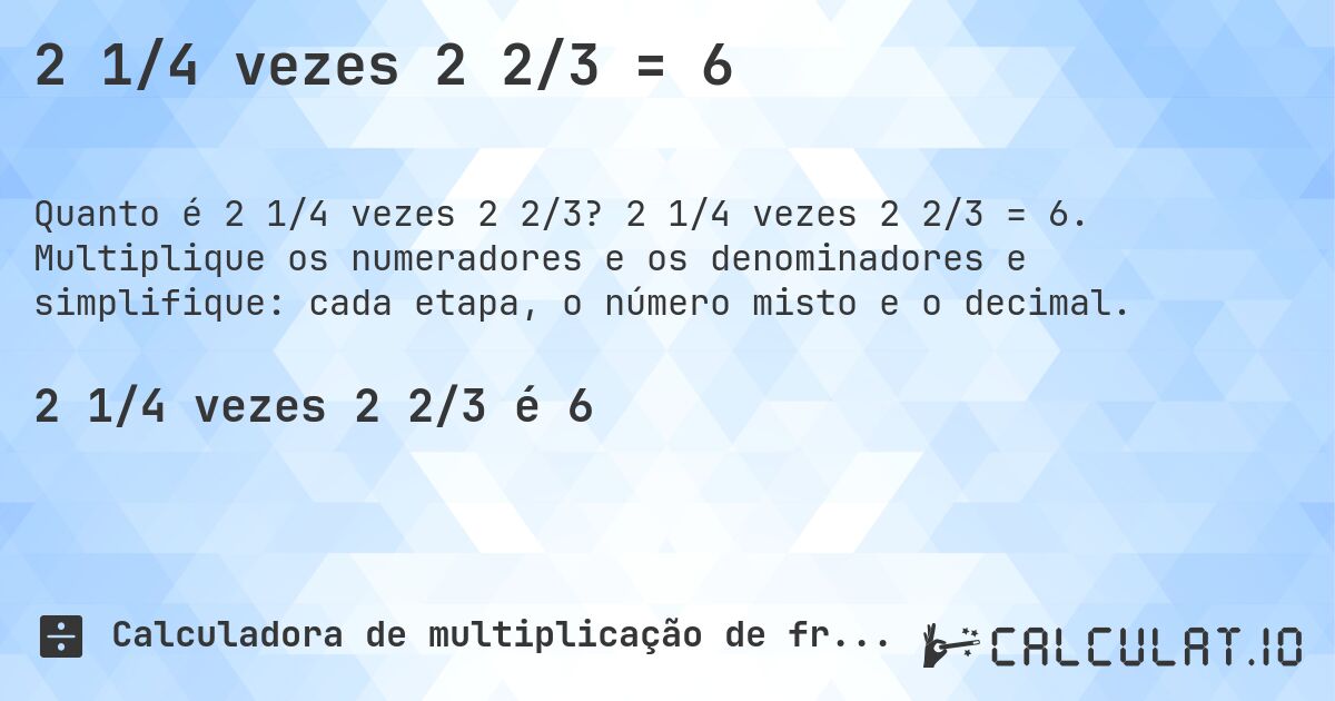 2 1/4 vezes 2 2/3 = 6. 2 1/4 vezes 2 2/3 = 6. Multiplique os numeradores e os denominadores e simplifique: cada etapa, o número misto e o decimal.