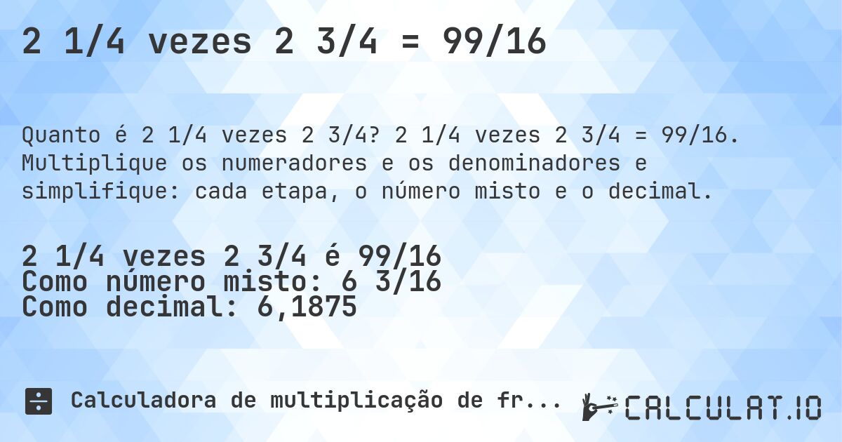 2 1/4 vezes 2 3/4 = 99/16. 2 1/4 vezes 2 3/4 = 99/16. Multiplique os numeradores e os denominadores e simplifique: cada etapa, o número misto e o decimal.