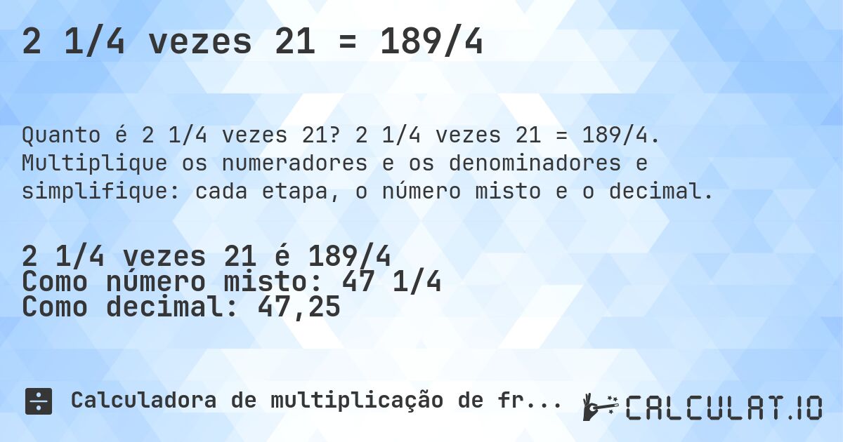 2 1/4 vezes 21 = 189/4. 2 1/4 vezes 21 = 189/4. Multiplique os numeradores e os denominadores e simplifique: cada etapa, o número misto e o decimal.