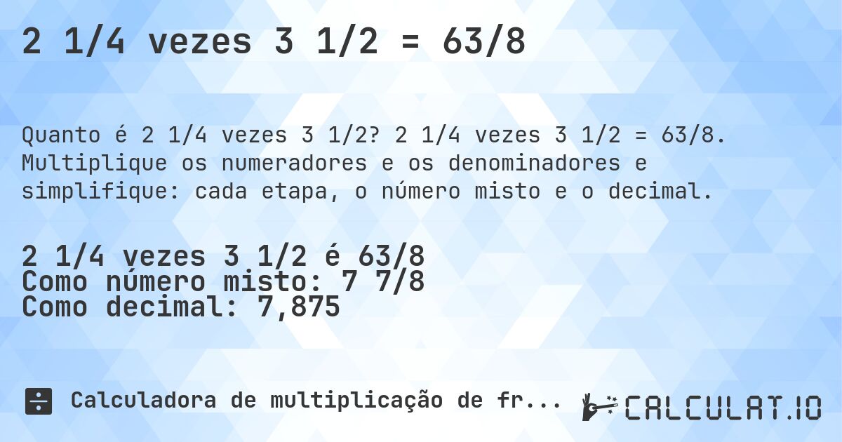 2 1/4 vezes 3 1/2 = 63/8. 2 1/4 vezes 3 1/2 = 63/8. Multiplique os numeradores e os denominadores e simplifique: cada etapa, o número misto e o decimal.