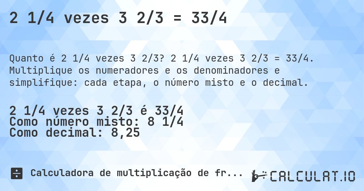 2 1/4 vezes 3 2/3 = 33/4. 2 1/4 vezes 3 2/3 = 33/4. Multiplique os numeradores e os denominadores e simplifique: cada etapa, o número misto e o decimal.