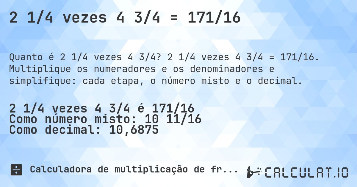 2 1/4 vezes 4 3/4 = 171/16. 2 1/4 vezes 4 3/4 = 171/16. Multiplique os numeradores e os denominadores e simplifique: cada etapa, o número misto e o decimal.