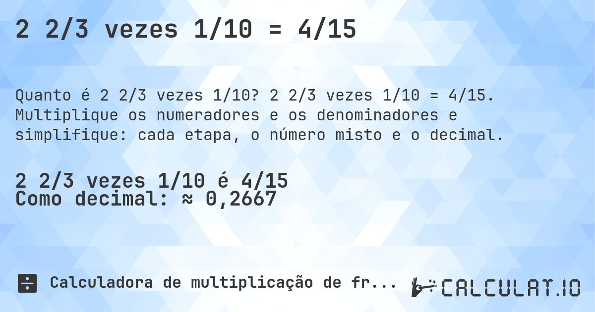 2 2/3 vezes 1/10 = 4/15. 2 2/3 vezes 1/10 = 4/15. Multiplique os numeradores e os denominadores e simplifique: cada etapa, o número misto e o decimal.
