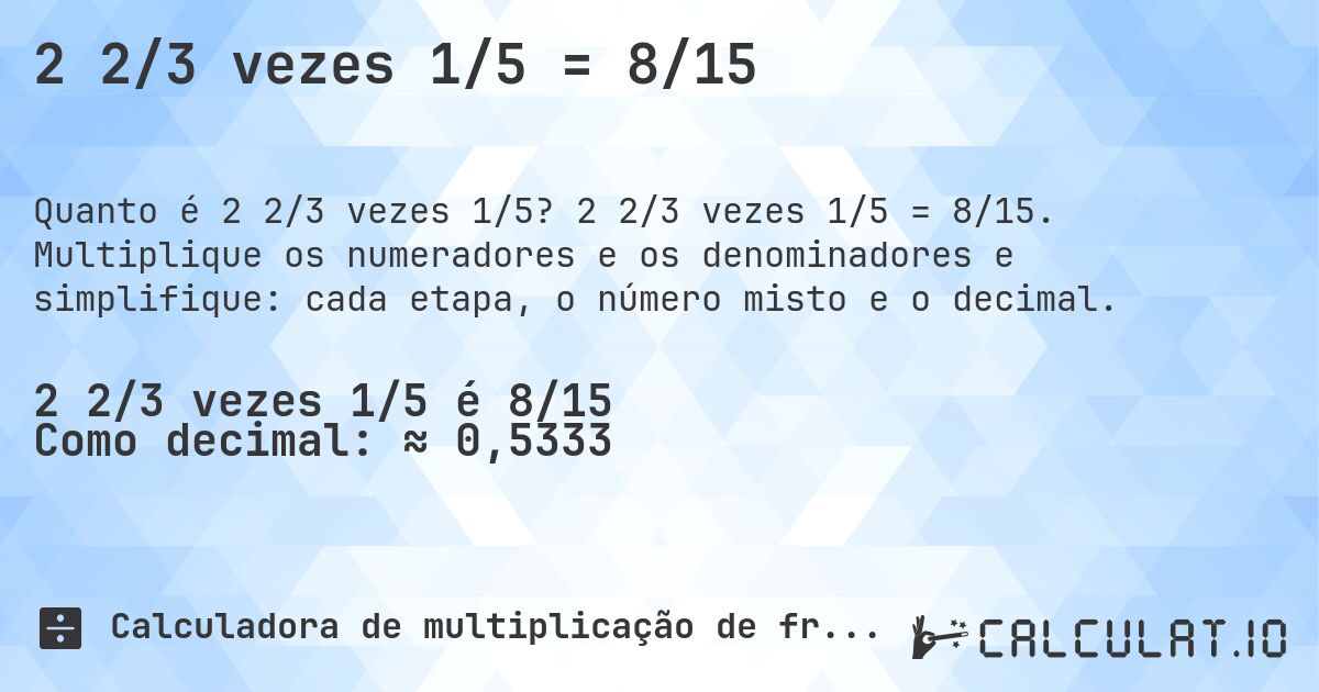 2 2/3 vezes 1/5 = 8/15. 2 2/3 vezes 1/5 = 8/15. Multiplique os numeradores e os denominadores e simplifique: cada etapa, o número misto e o decimal.