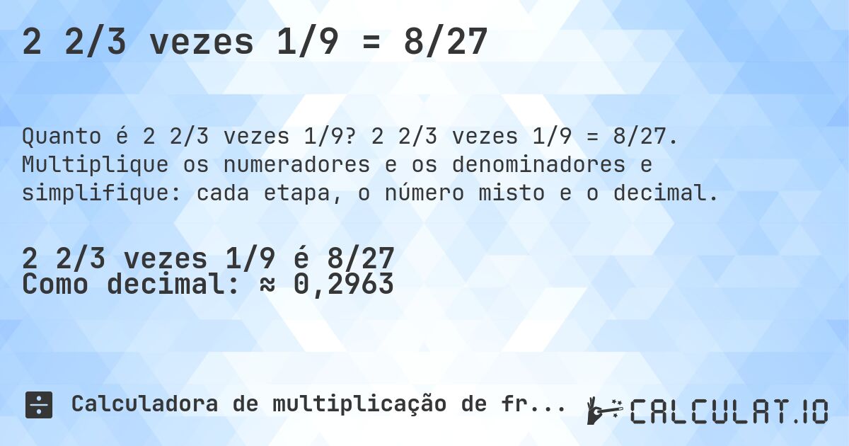 2 2/3 vezes 1/9 = 8/27. 2 2/3 vezes 1/9 = 8/27. Multiplique os numeradores e os denominadores e simplifique: cada etapa, o número misto e o decimal.