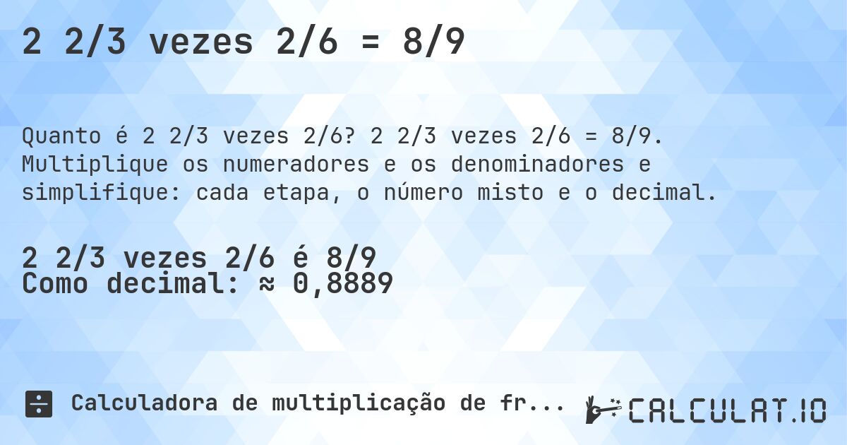 2 2/3 vezes 2/6 = 8/9. 2 2/3 vezes 2/6 = 8/9. Multiplique os numeradores e os denominadores e simplifique: cada etapa, o número misto e o decimal.