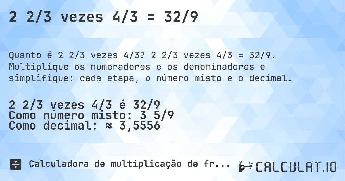 2 2/3 vezes 4/3 = 32/9. 2 2/3 vezes 4/3 = 32/9. Multiplique os numeradores e os denominadores e simplifique: cada etapa, o número misto e o decimal.