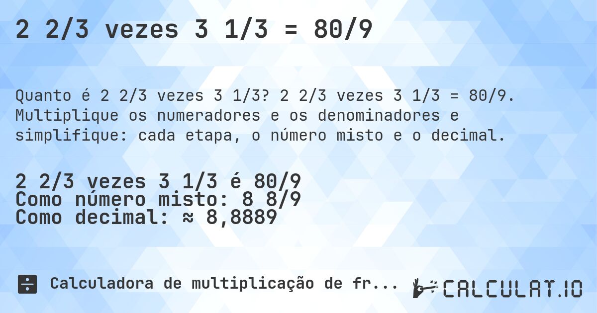2 2/3 vezes 3 1/3 = 80/9. 2 2/3 vezes 3 1/3 = 80/9. Multiplique os numeradores e os denominadores e simplifique: cada etapa, o número misto e o decimal.