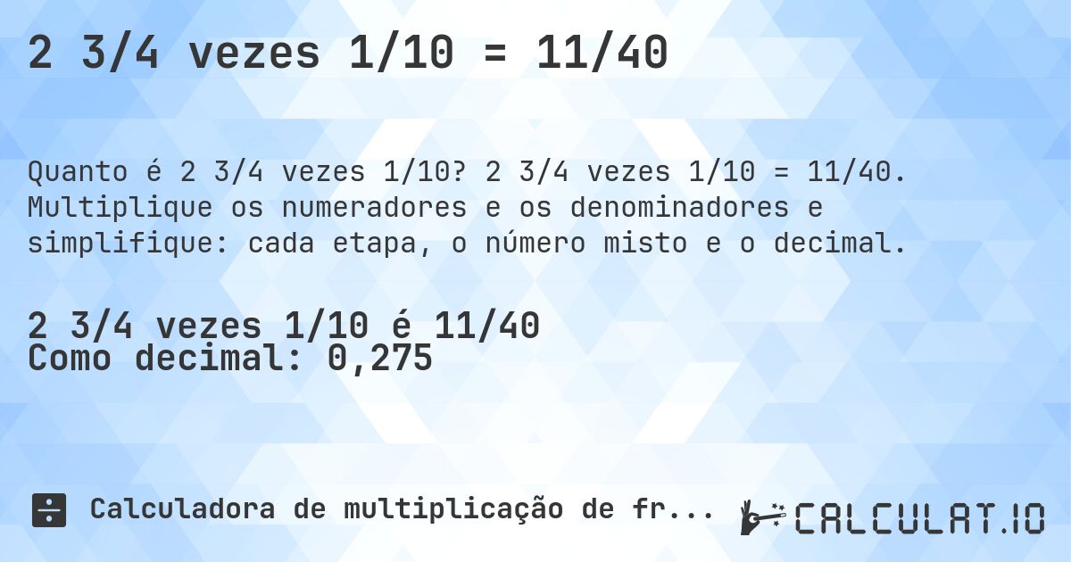 2 3/4 vezes 1/10 = 11/40. 2 3/4 vezes 1/10 = 11/40. Multiplique os numeradores e os denominadores e simplifique: cada etapa, o número misto e o decimal.