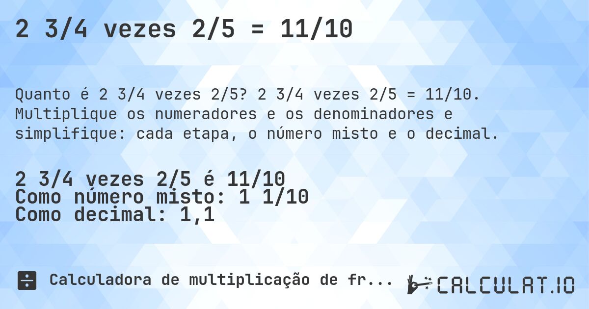 2 3/4 vezes 2/5 = 11/10. 2 3/4 vezes 2/5 = 11/10. Multiplique os numeradores e os denominadores e simplifique: cada etapa, o número misto e o decimal.