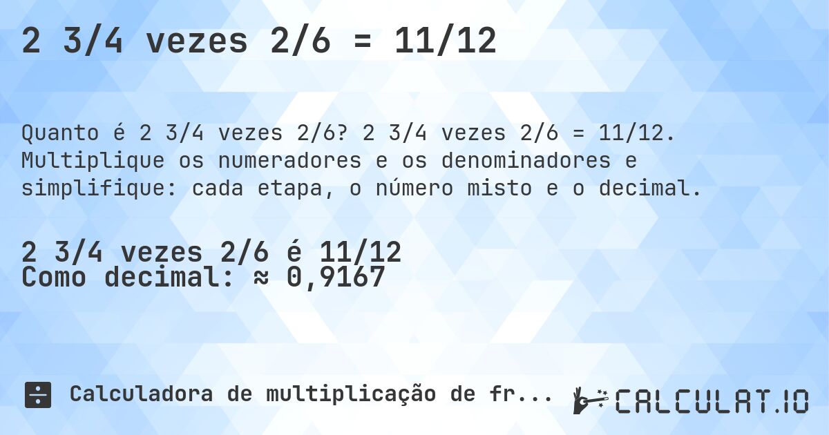 2 3/4 vezes 2/6 = 11/12. 2 3/4 vezes 2/6 = 11/12. Multiplique os numeradores e os denominadores e simplifique: cada etapa, o número misto e o decimal.