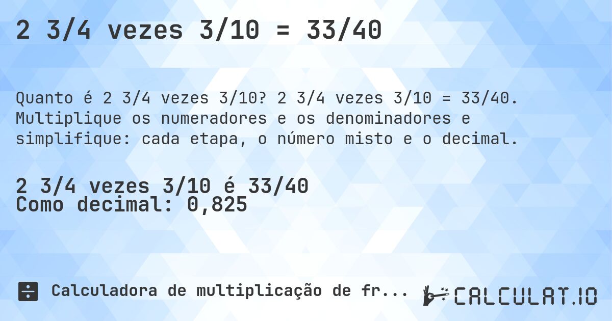 2 3/4 vezes 3/10 = 33/40. 2 3/4 vezes 3/10 = 33/40. Multiplique os numeradores e os denominadores e simplifique: cada etapa, o número misto e o decimal.