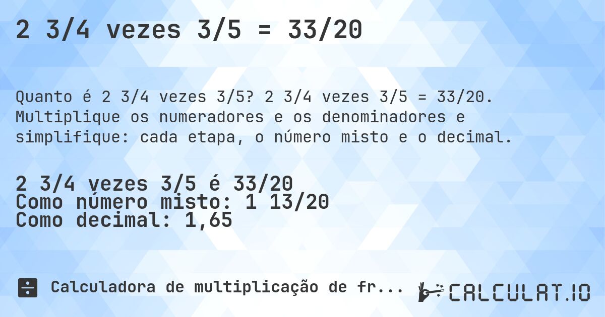 2 3/4 vezes 3/5 = 33/20. 2 3/4 vezes 3/5 = 33/20. Multiplique os numeradores e os denominadores e simplifique: cada etapa, o número misto e o decimal.