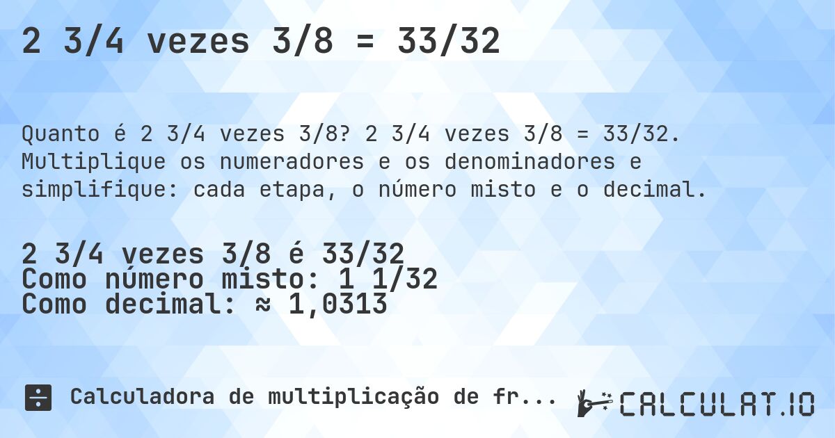 2 3/4 vezes 3/8 = 33/32. 2 3/4 vezes 3/8 = 33/32. Multiplique os numeradores e os denominadores e simplifique: cada etapa, o número misto e o decimal.