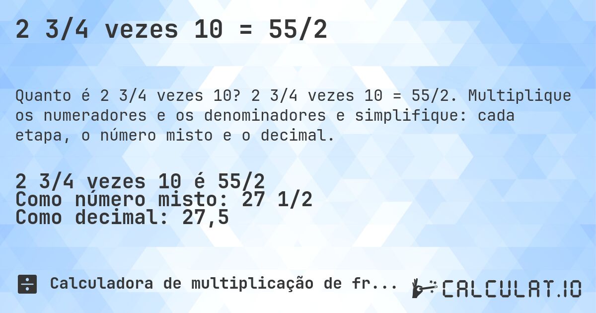 2 3/4 vezes 10 = 55/2. 2 3/4 vezes 10 = 55/2. Multiplique os numeradores e os denominadores e simplifique: cada etapa, o número misto e o decimal.