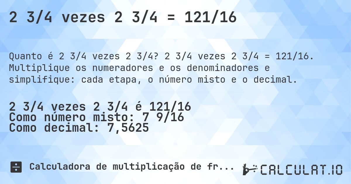 2 3/4 vezes 2 3/4 = 121/16. 2 3/4 vezes 2 3/4 = 121/16. Multiplique os numeradores e os denominadores e simplifique: cada etapa, o número misto e o decimal.
