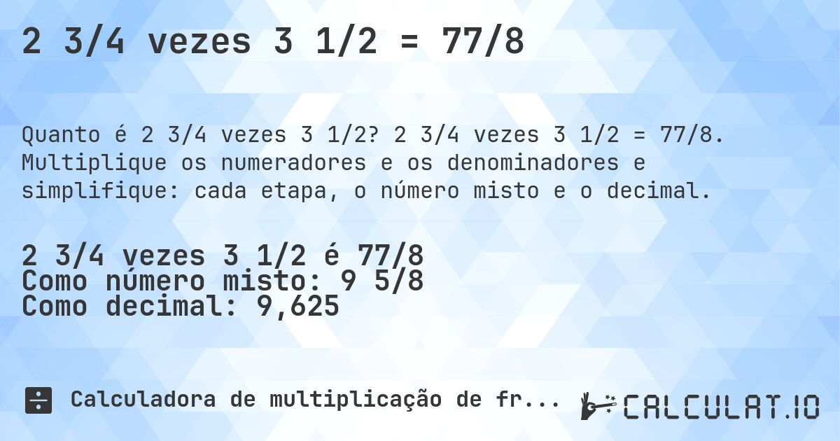 2 3/4 vezes 3 1/2 = 77/8. 2 3/4 vezes 3 1/2 = 77/8. Multiplique os numeradores e os denominadores e simplifique: cada etapa, o número misto e o decimal.