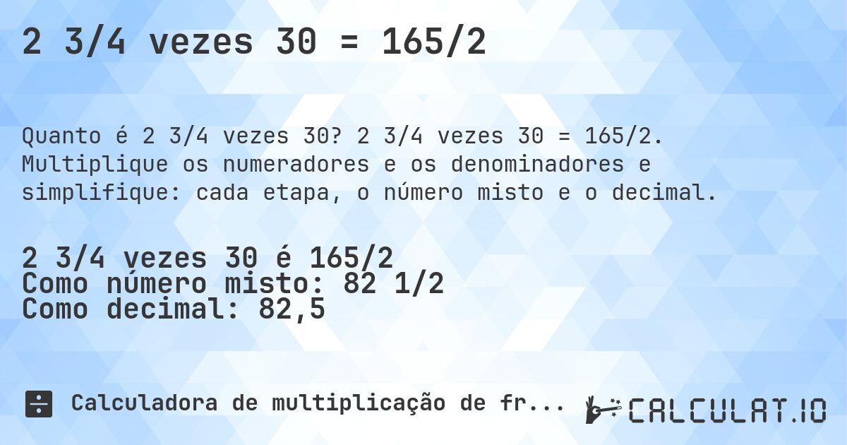 2 3/4 vezes 30 = 165/2. 2 3/4 vezes 30 = 165/2. Multiplique os numeradores e os denominadores e simplifique: cada etapa, o número misto e o decimal.
