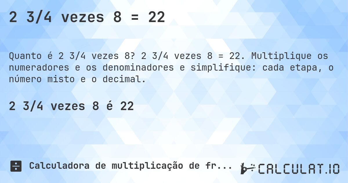 2 3/4 vezes 8 = 22. 2 3/4 vezes 8 = 22. Multiplique os numeradores e os denominadores e simplifique: cada etapa, o número misto e o decimal.