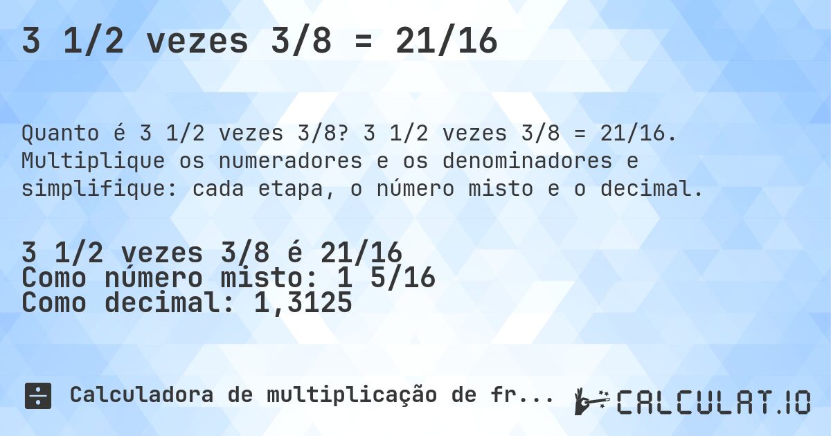 3 1/2 vezes 3/8 = 21/16. 3 1/2 vezes 3/8 = 21/16. Multiplique os numeradores e os denominadores e simplifique: cada etapa, o número misto e o decimal.
