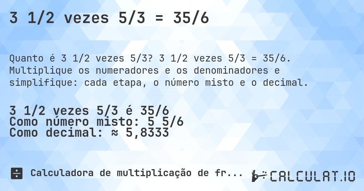 3 1/2 vezes 5/3 = 35/6. 3 1/2 vezes 5/3 = 35/6. Multiplique os numeradores e os denominadores e simplifique: cada etapa, o número misto e o decimal.