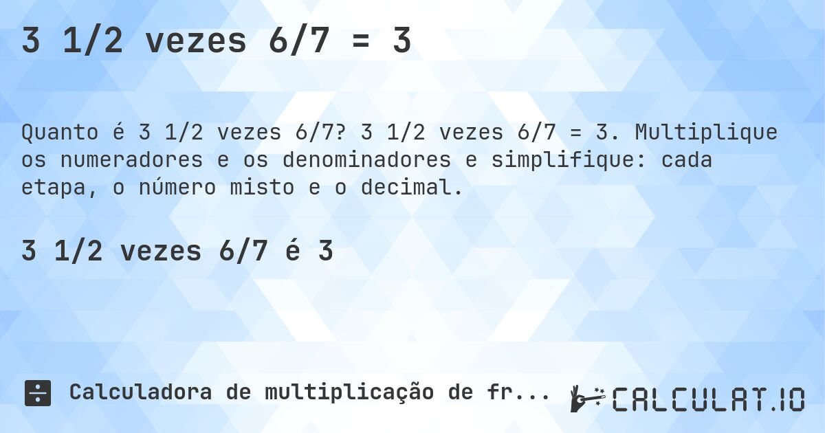 3 1/2 vezes 6/7 = 3. 3 1/2 vezes 6/7 = 3. Multiplique os numeradores e os denominadores e simplifique: cada etapa, o número misto e o decimal.