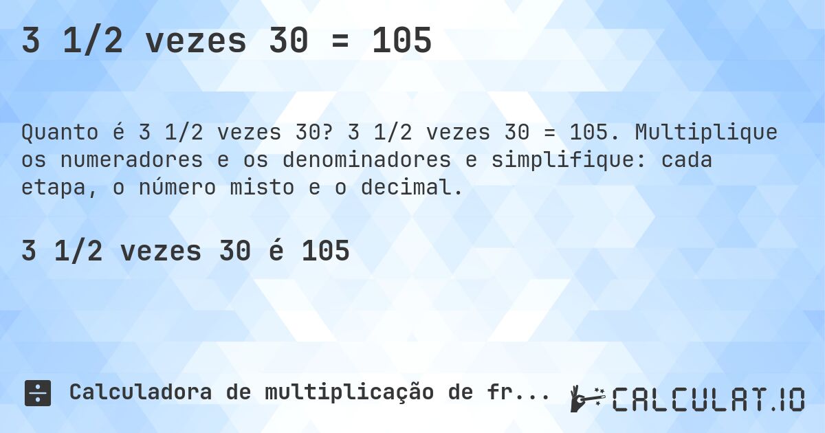 3 1/2 vezes 30 = 105. 3 1/2 vezes 30 = 105. Multiplique os numeradores e os denominadores e simplifique: cada etapa, o número misto e o decimal.