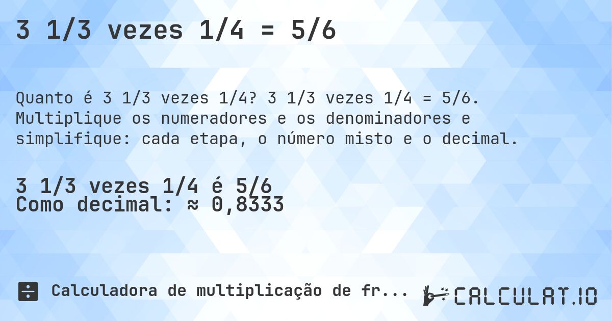 3 1/3 vezes 1/4 = 5/6. 3 1/3 vezes 1/4 = 5/6. Multiplique os numeradores e os denominadores e simplifique: cada etapa, o número misto e o decimal.