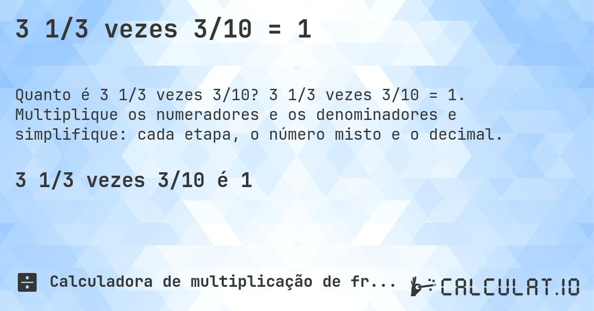 3 1/3 vezes 3/10 = 1. 3 1/3 vezes 3/10 = 1. Multiplique os numeradores e os denominadores e simplifique: cada etapa, o número misto e o decimal.