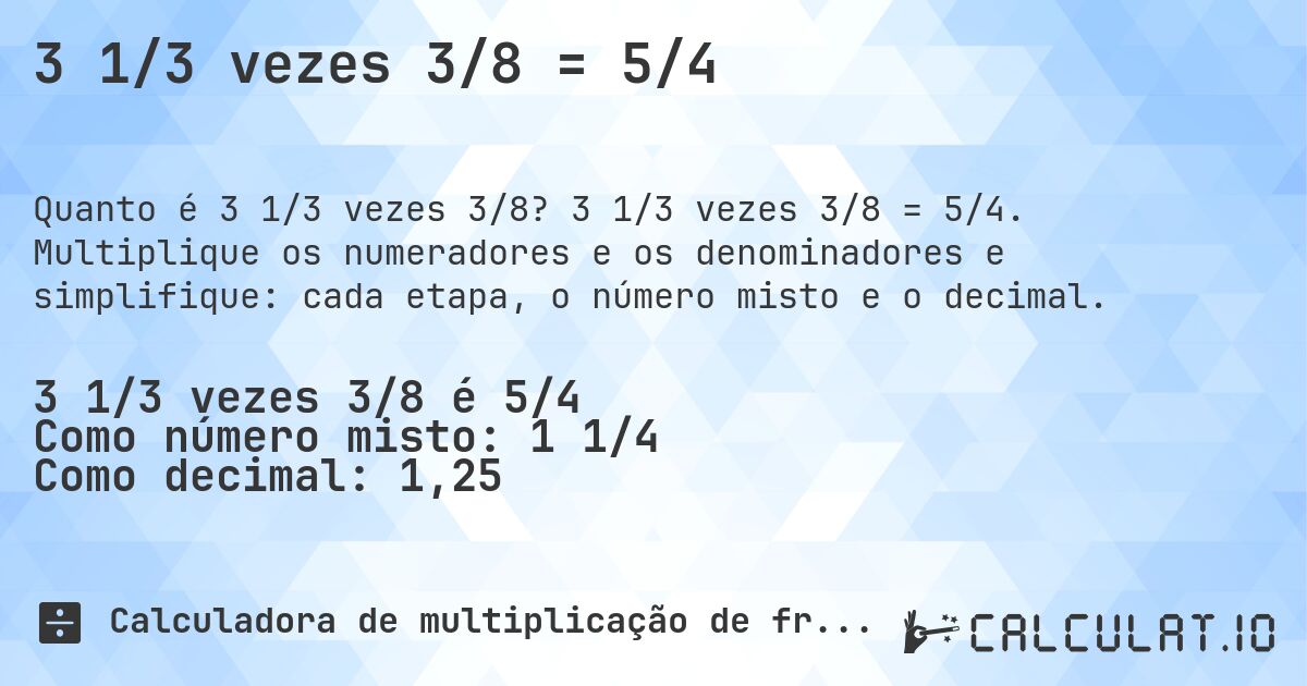 3 1/3 vezes 3/8 = 5/4. 3 1/3 vezes 3/8 = 5/4. Multiplique os numeradores e os denominadores e simplifique: cada etapa, o número misto e o decimal.