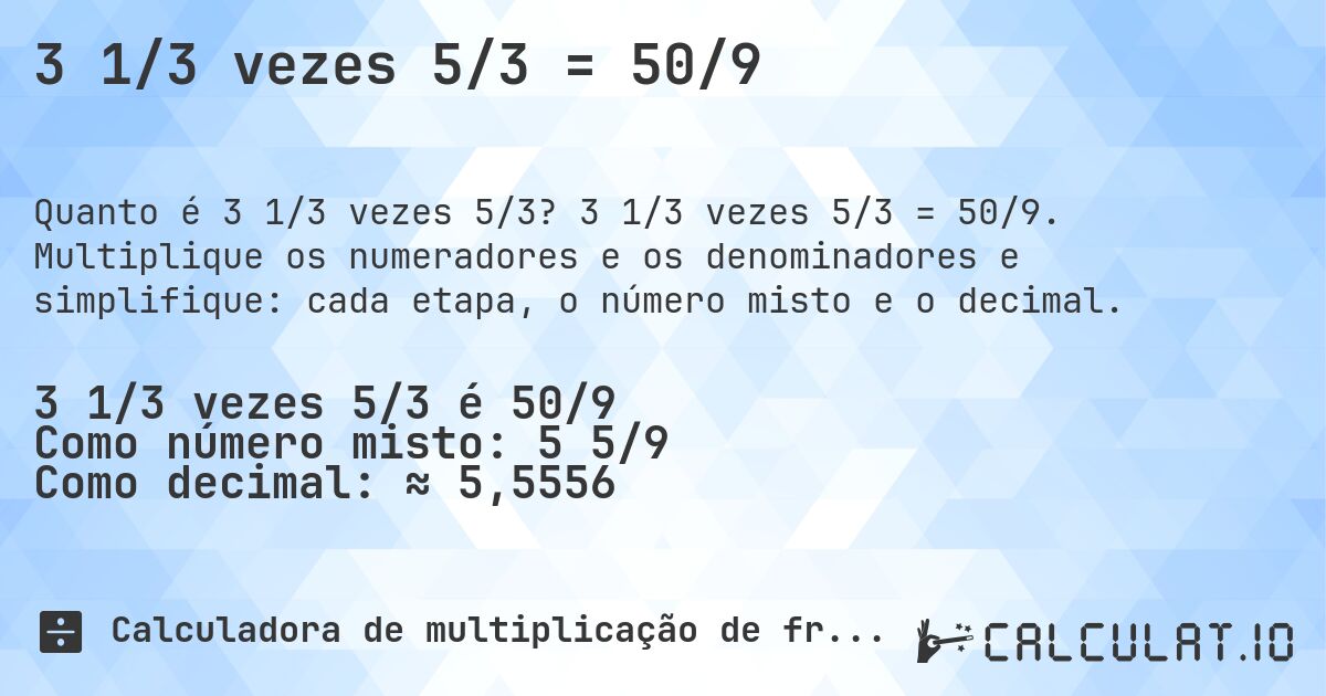 3 1/3 vezes 5/3 = 50/9. 3 1/3 vezes 5/3 = 50/9. Multiplique os numeradores e os denominadores e simplifique: cada etapa, o número misto e o decimal.