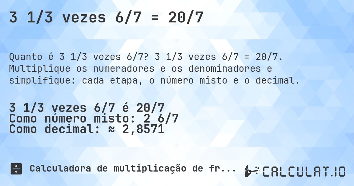 3 1/3 vezes 6/7 = 20/7. 3 1/3 vezes 6/7 = 20/7. Multiplique os numeradores e os denominadores e simplifique: cada etapa, o número misto e o decimal.