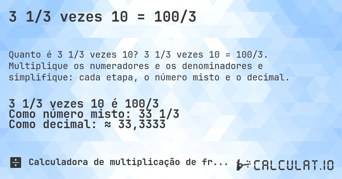3 1/3 vezes 10 = 100/3. 3 1/3 vezes 10 = 100/3. Multiplique os numeradores e os denominadores e simplifique: cada etapa, o número misto e o decimal.
