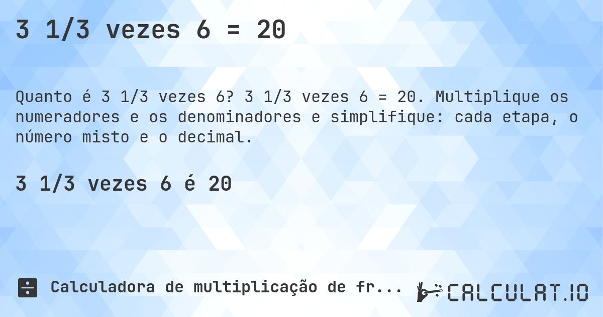 3 1/3 vezes 6 = 20. 3 1/3 vezes 6 = 20. Multiplique os numeradores e os denominadores e simplifique: cada etapa, o número misto e o decimal.
