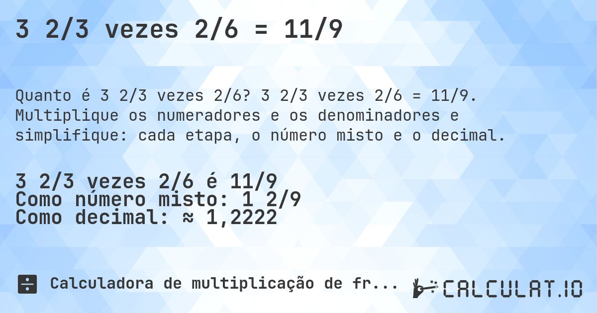 3 2/3 vezes 2/6 = 11/9. 3 2/3 vezes 2/6 = 11/9. Multiplique os numeradores e os denominadores e simplifique: cada etapa, o número misto e o decimal.