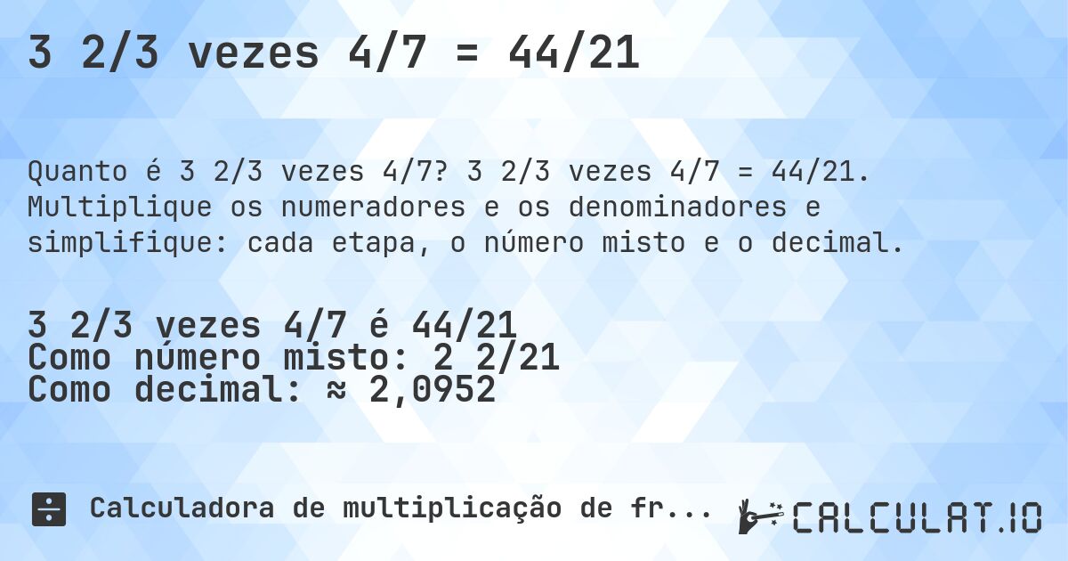 3 2/3 vezes 4/7 = 44/21. 3 2/3 vezes 4/7 = 44/21. Multiplique os numeradores e os denominadores e simplifique: cada etapa, o número misto e o decimal.