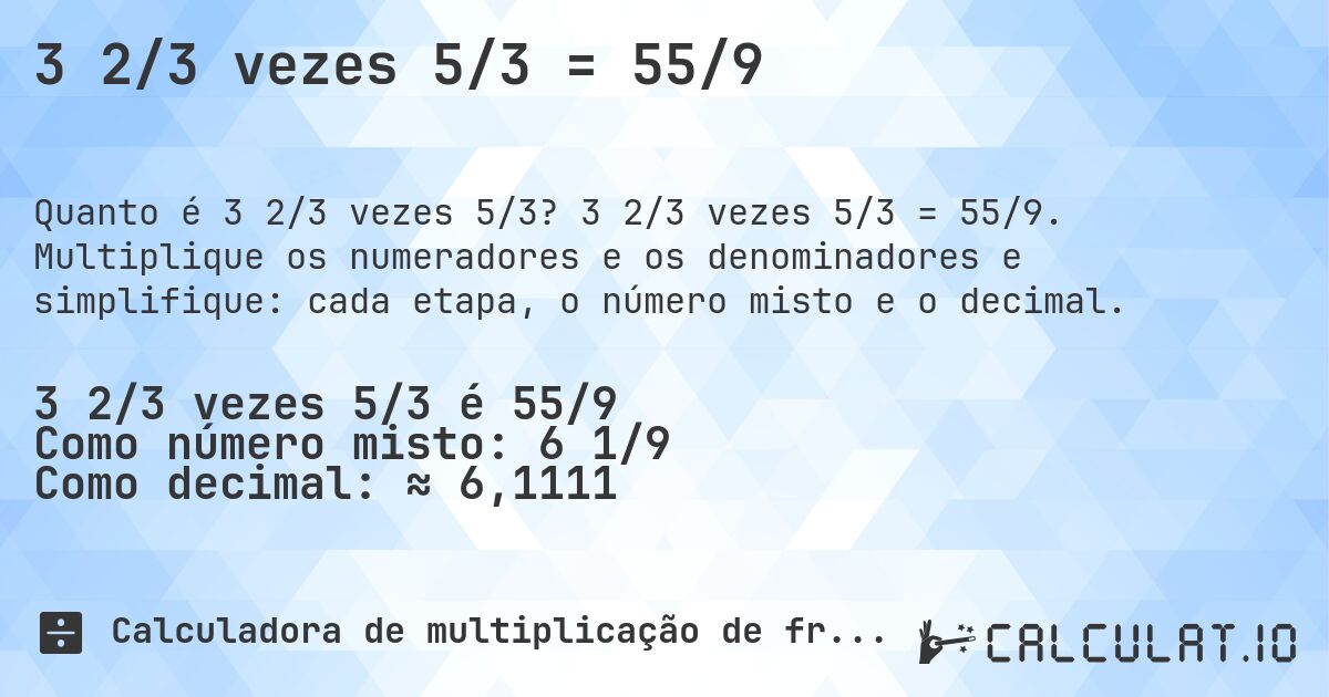 3 2/3 vezes 5/3 = 55/9. 3 2/3 vezes 5/3 = 55/9. Multiplique os numeradores e os denominadores e simplifique: cada etapa, o número misto e o decimal.