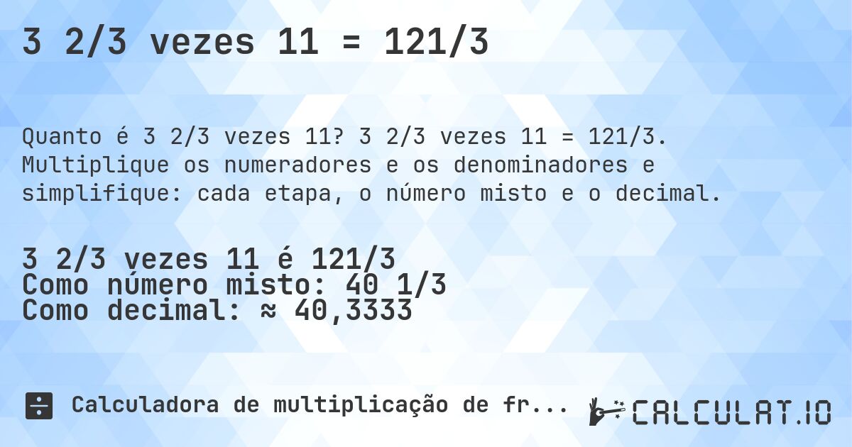 3 2/3 vezes 11 = 121/3. 3 2/3 vezes 11 = 121/3. Multiplique os numeradores e os denominadores e simplifique: cada etapa, o número misto e o decimal.