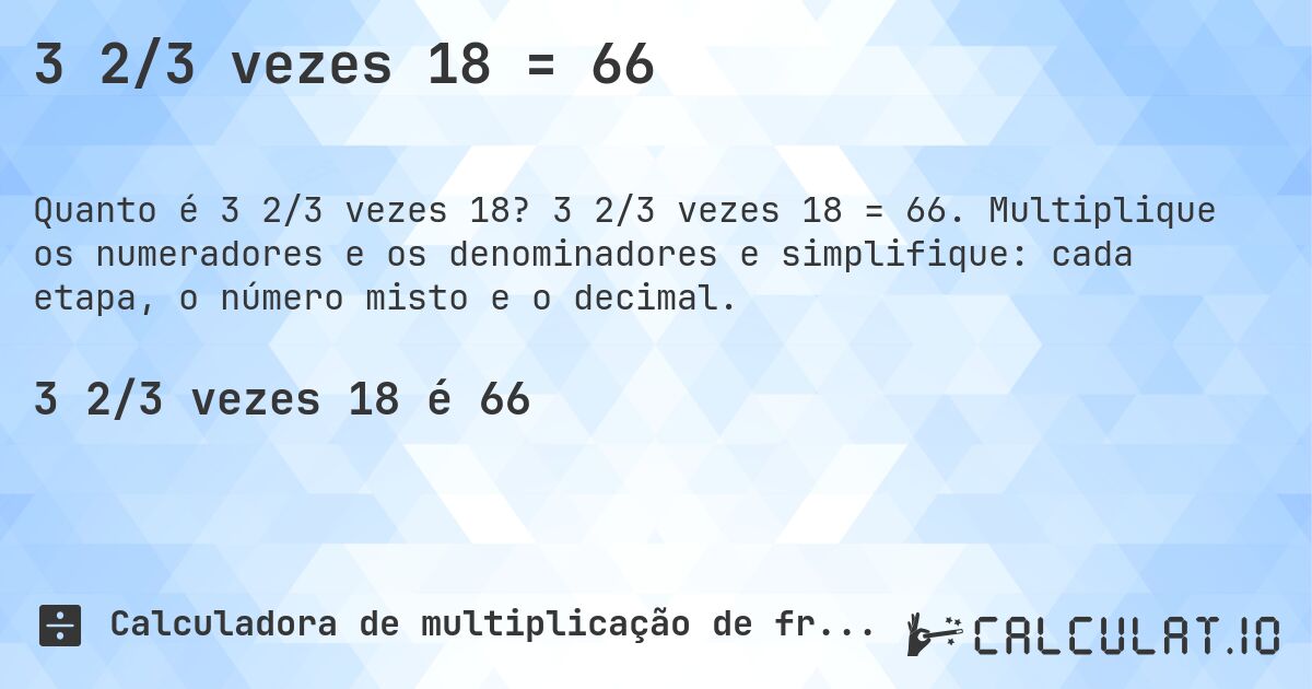 3 2/3 vezes 18 = 66. 3 2/3 vezes 18 = 66. Multiplique os numeradores e os denominadores e simplifique: cada etapa, o número misto e o decimal.