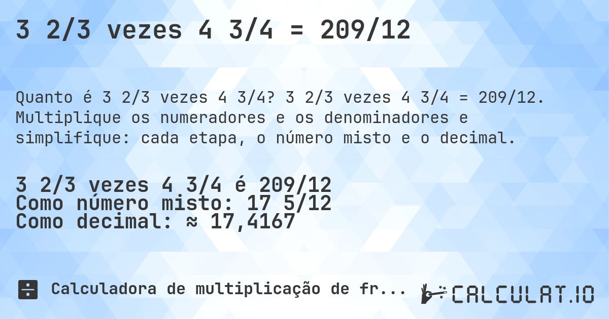 3 2/3 vezes 4 3/4 = 209/12. 3 2/3 vezes 4 3/4 = 209/12. Multiplique os numeradores e os denominadores e simplifique: cada etapa, o número misto e o decimal.
