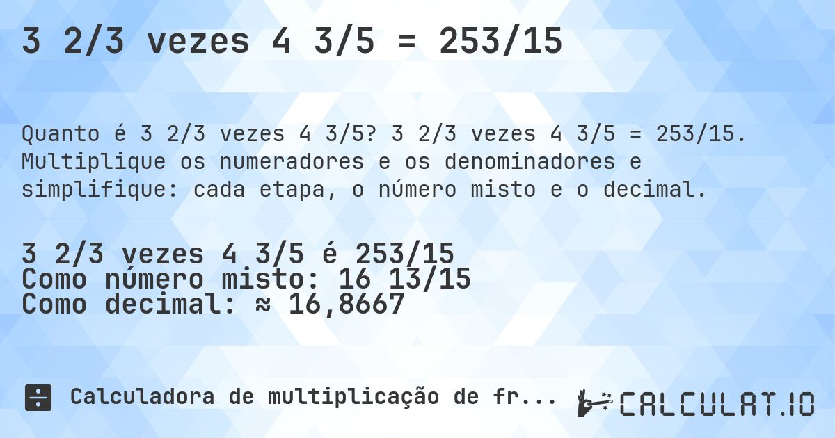 3 2/3 vezes 4 3/5 = 253/15. 3 2/3 vezes 4 3/5 = 253/15. Multiplique os numeradores e os denominadores e simplifique: cada etapa, o número misto e o decimal.
