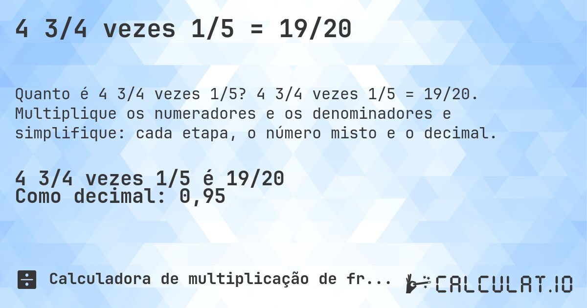 4 3/4 vezes 1/5 = 19/20. 4 3/4 vezes 1/5 = 19/20. Multiplique os numeradores e os denominadores e simplifique: cada etapa, o número misto e o decimal.