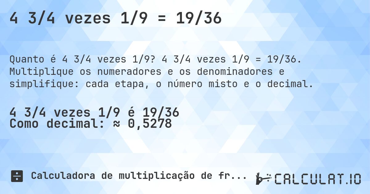 4 3/4 vezes 1/9 = 19/36. 4 3/4 vezes 1/9 = 19/36. Multiplique os numeradores e os denominadores e simplifique: cada etapa, o número misto e o decimal.