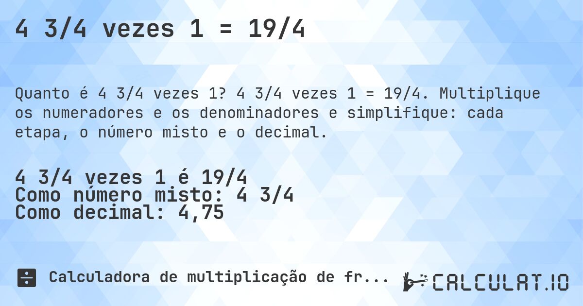 4 3/4 vezes 1 = 19/4. 4 3/4 vezes 1 = 19/4. Multiplique os numeradores e os denominadores e simplifique: cada etapa, o número misto e o decimal.