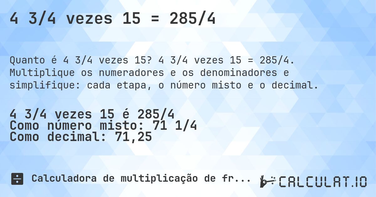 4 3/4 vezes 15 = 285/4. 4 3/4 vezes 15 = 285/4. Multiplique os numeradores e os denominadores e simplifique: cada etapa, o número misto e o decimal.