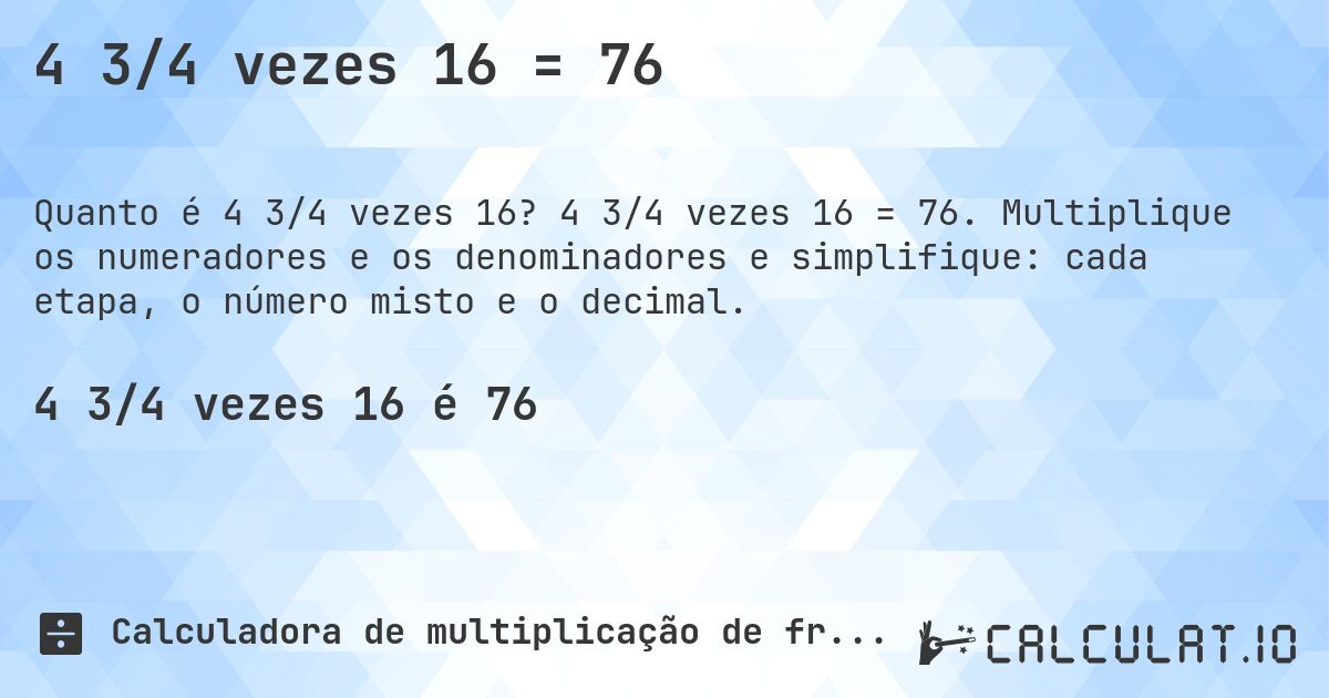 4 3/4 vezes 16 = 76. 4 3/4 vezes 16 = 76. Multiplique os numeradores e os denominadores e simplifique: cada etapa, o número misto e o decimal.