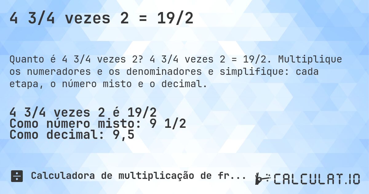 4 3/4 vezes 2 = 19/2. 4 3/4 vezes 2 = 19/2. Multiplique os numeradores e os denominadores e simplifique: cada etapa, o número misto e o decimal.