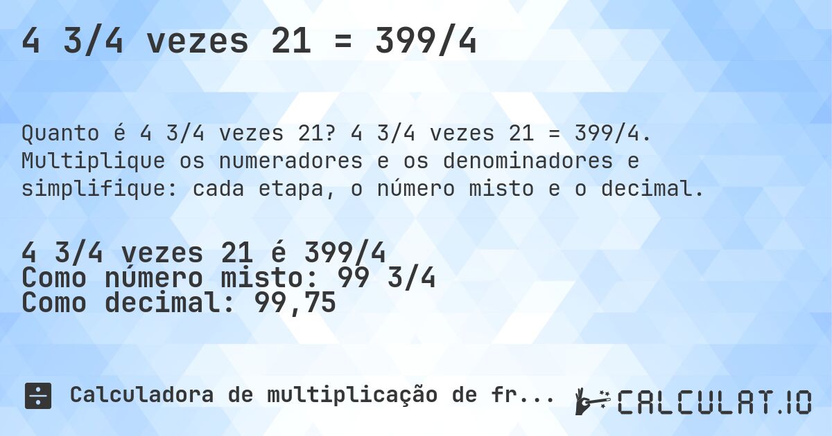 4 3/4 vezes 21 = 399/4. 4 3/4 vezes 21 = 399/4. Multiplique os numeradores e os denominadores e simplifique: cada etapa, o número misto e o decimal.