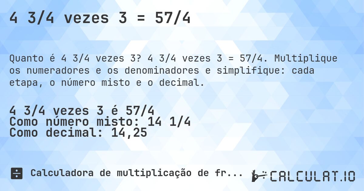 4 3/4 vezes 3 = 57/4. 4 3/4 vezes 3 = 57/4. Multiplique os numeradores e os denominadores e simplifique: cada etapa, o número misto e o decimal.