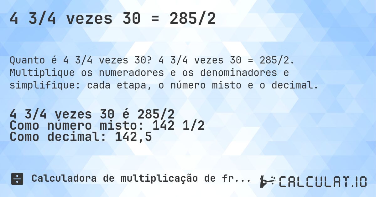4 3/4 vezes 30 = 285/2. 4 3/4 vezes 30 = 285/2. Multiplique os numeradores e os denominadores e simplifique: cada etapa, o número misto e o decimal.